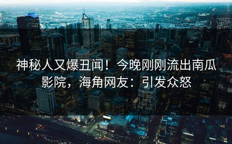 神秘人又爆丑闻！今晚刚刚流出南瓜影院，海角网友：引发众怒