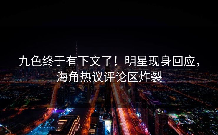 九色终于有下文了！明星现身回应，海角热议评论区炸裂