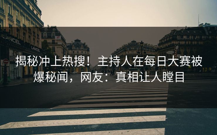 揭秘冲上热搜！主持人在每日大赛被爆秘闻，网友：真相让人瞠目