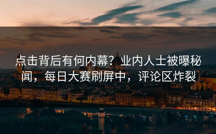 点击背后有何内幕？业内人士被曝秘闻，每日大赛刷屏中，评论区炸裂