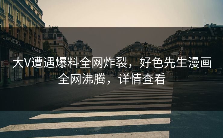 大V遭遇爆料全网炸裂，好色先生漫画全网沸腾，详情查看