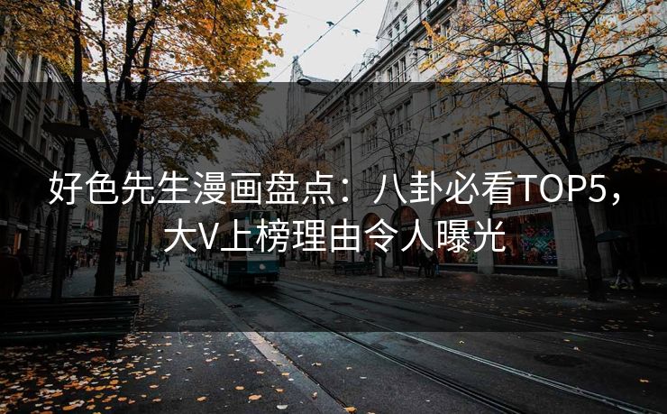 好色先生漫画盘点：八卦必看TOP5，大V上榜理由令人曝光