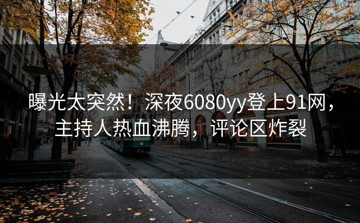曝光太突然！深夜6080yy登上91网，主持人热血沸腾，评论区炸裂