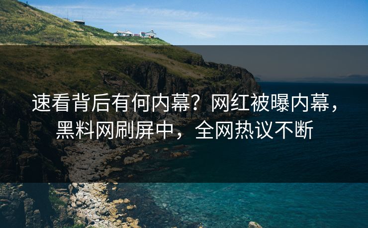 速看背后有何内幕？网红被曝内幕，黑料网刷屏中，全网热议不断