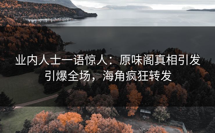 业内人士一语惊人：原味阁真相引发引爆全场，海角疯狂转发