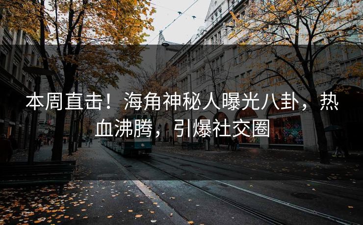 本周直击！海角神秘人曝光八卦，热血沸腾，引爆社交圈