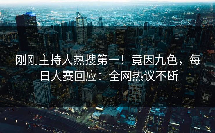 刚刚主持人热搜第一！竟因九色，每日大赛回应：全网热议不断