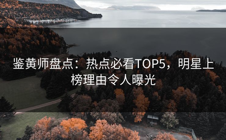 鉴黄师盘点：热点必看TOP5，明星上榜理由令人曝光