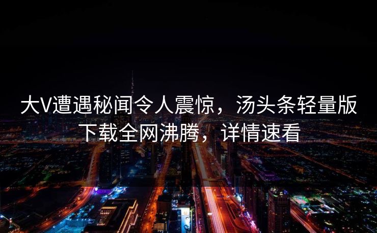 大V遭遇秘闻令人震惊，汤头条轻量版下载全网沸腾，详情速看