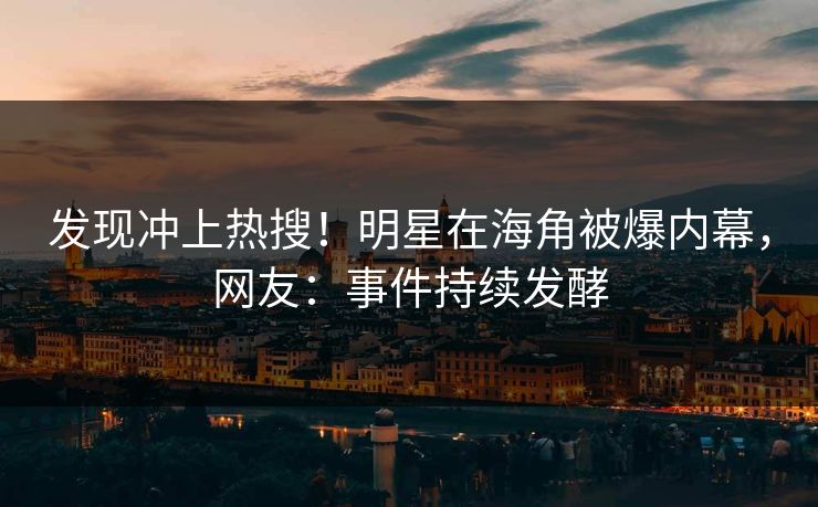 发现冲上热搜！明星在海角被爆内幕，网友：事件持续发酵