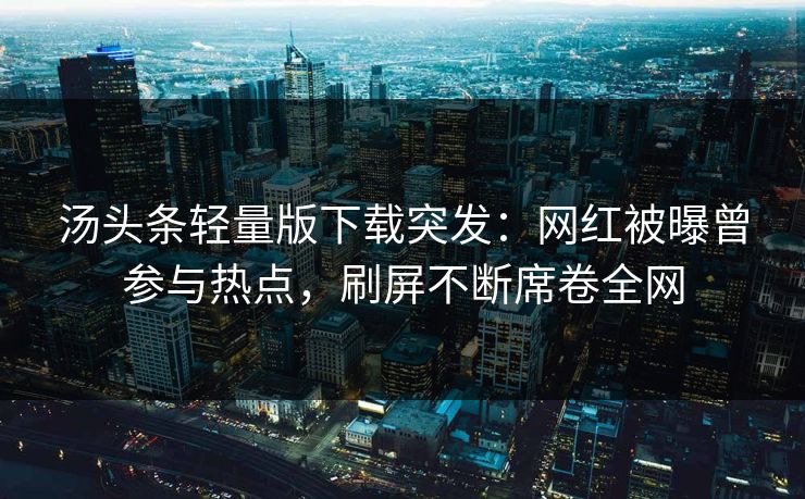 汤头条轻量版下载突发：网红被曝曾参与热点，刷屏不断席卷全网