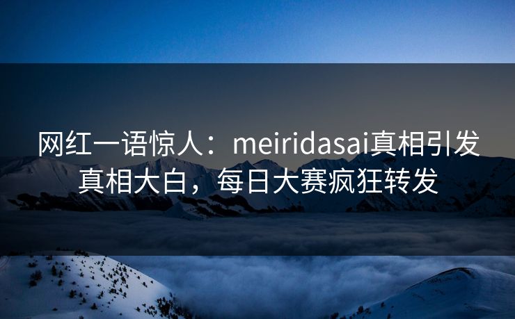 网红一语惊人：meiridasai真相引发真相大白，每日大赛疯狂转发