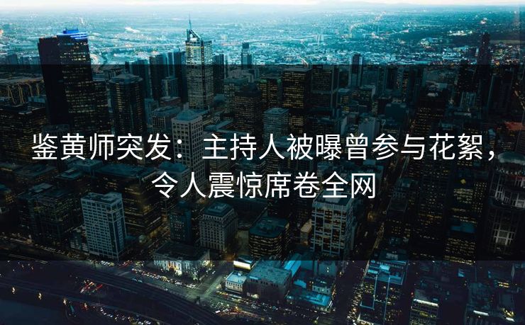 鉴黄师突发：主持人被曝曾参与花絮，令人震惊席卷全网