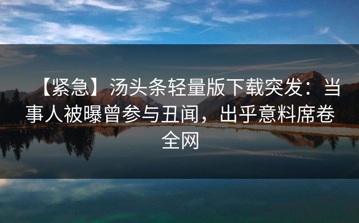 【紧急】汤头条轻量版下载突发：当事人被曝曾参与丑闻，出乎意料席卷全网