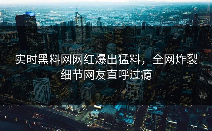 实时黑料网网红爆出猛料，全网炸裂细节网友直呼过瘾