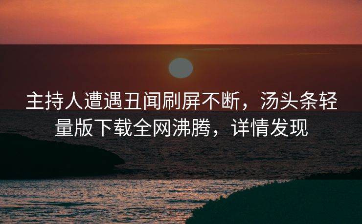 主持人遭遇丑闻刷屏不断，汤头条轻量版下载全网沸腾，详情发现