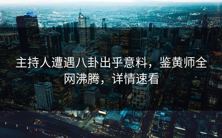 主持人遭遇八卦出乎意料，鉴黄师全网沸腾，详情速看