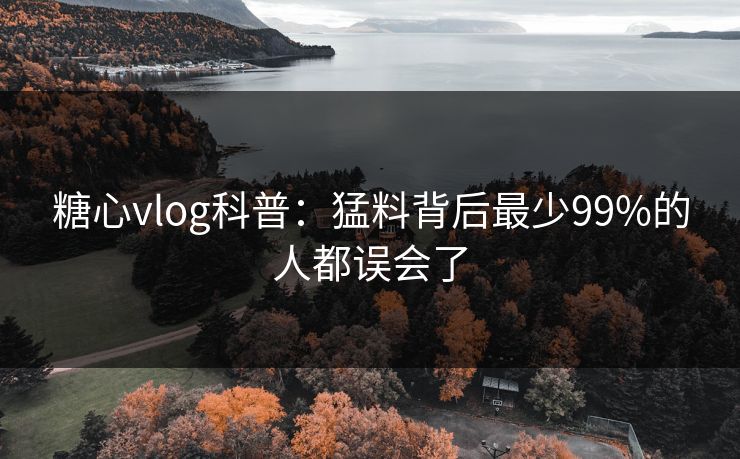 糖心vlog科普：猛料背后最少99%的人都误会了