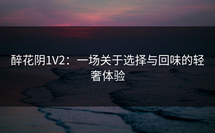 醉花阴1V2：一场关于选择与回味的轻奢体验