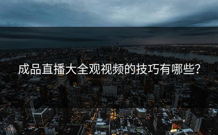 成品直播大全观视频的技巧有哪些？