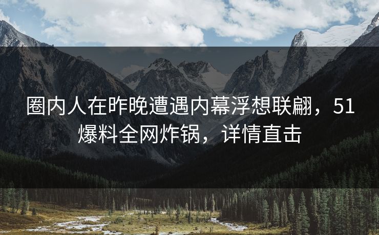 圈内人在昨晚遭遇内幕浮想联翩，51爆料全网炸锅，详情直击