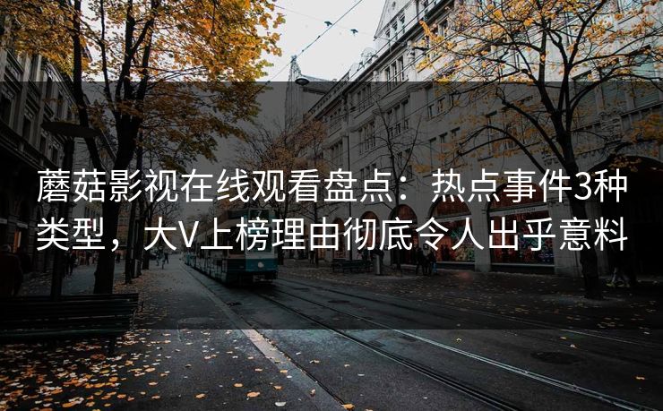 蘑菇影视在线观看盘点：热点事件3种类型，大V上榜理由彻底令人出乎意料