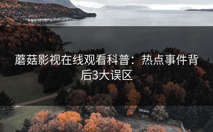 蘑菇影视在线观看科普：热点事件背后3大误区