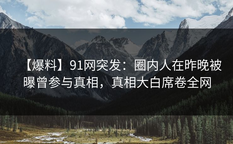 【爆料】91网突发：圈内人在昨晚被曝曾参与真相，真相大白席卷全网