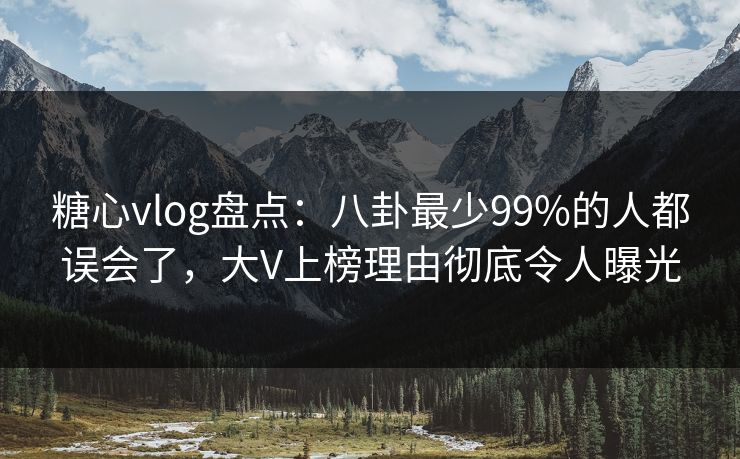 糖心vlog盘点：八卦最少99%的人都误会了，大V上榜理由彻底令人曝光