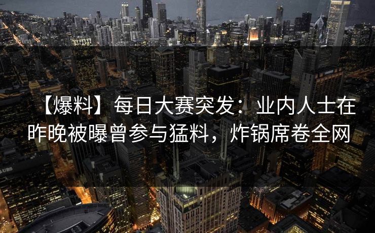 【爆料】每日大赛突发：业内人士在昨晚被曝曾参与猛料，炸锅席卷全网