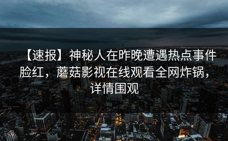 【速报】神秘人在昨晚遭遇热点事件脸红，蘑菇影视在线观看全网炸锅，详情围观