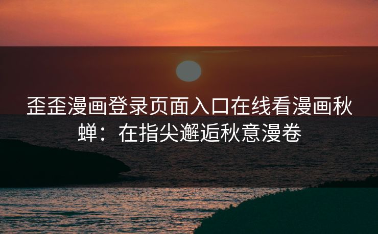 歪歪漫画登录页面入口在线看漫画秋蝉：在指尖邂逅秋意漫卷