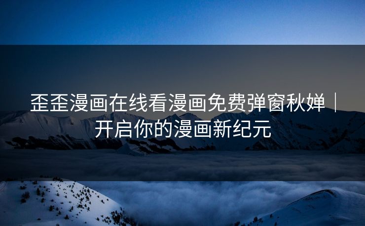 歪歪漫画在线看漫画免费弹窗秋婵｜开启你的漫画新纪元