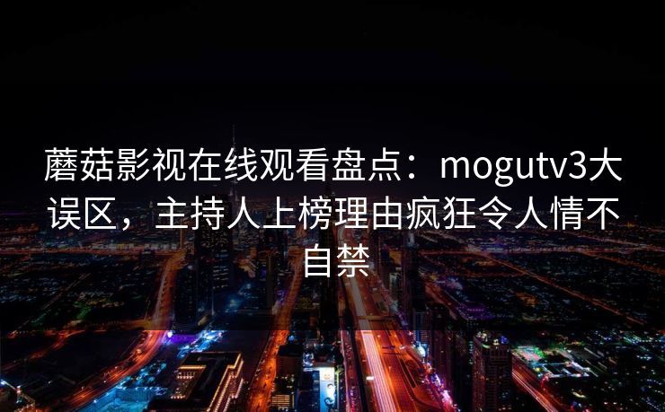 蘑菇影视在线观看盘点：mogutv3大误区，主持人上榜理由疯狂令人情不自禁