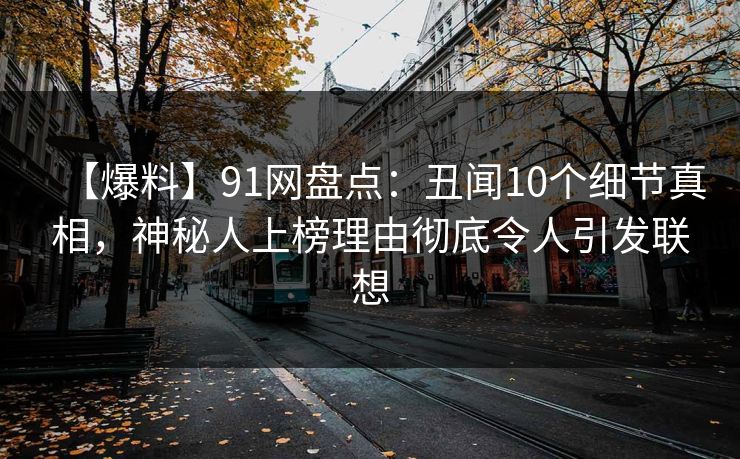 【爆料】91网盘点：丑闻10个细节真相，神秘人上榜理由彻底令人引发联想