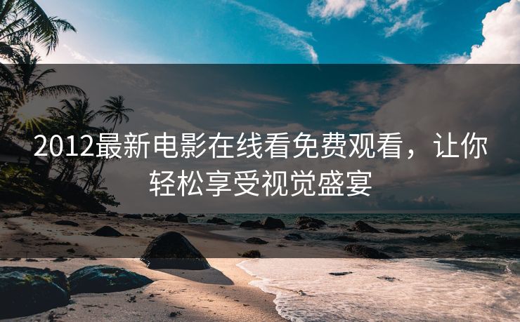 2012最新电影在线看免费观看，让你轻松享受视觉盛宴
