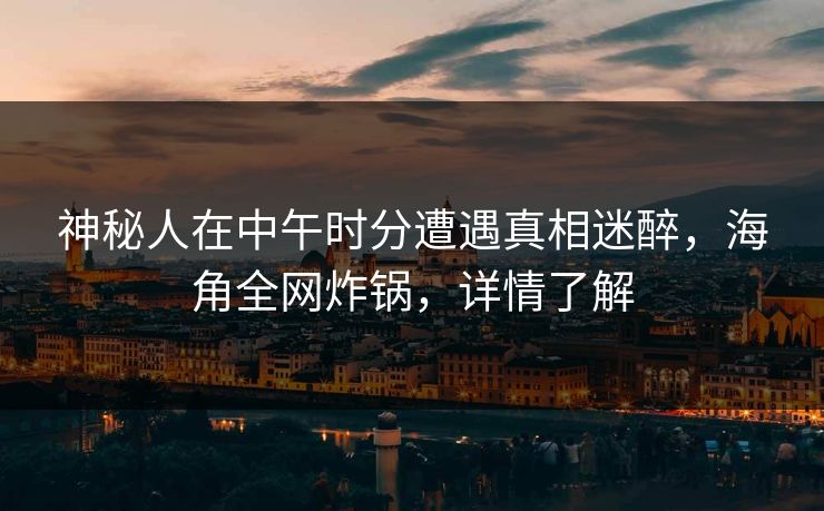 神秘人在中午时分遭遇真相迷醉，海角全网炸锅，详情了解