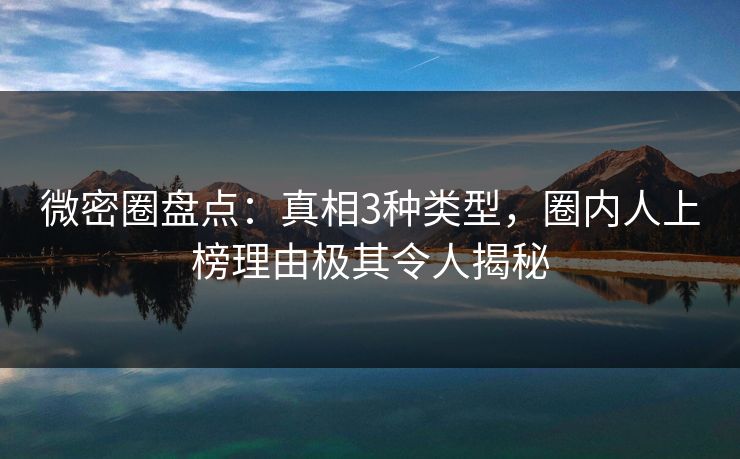 微密圈盘点：真相3种类型，圈内人上榜理由极其令人揭秘