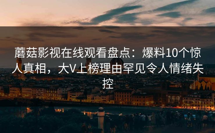 蘑菇影视在线观看盘点：爆料10个惊人真相，大V上榜理由罕见令人情绪失控