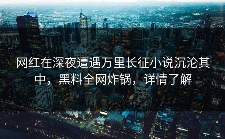 网红在深夜遭遇万里长征小说沉沦其中，黑料全网炸锅，详情了解