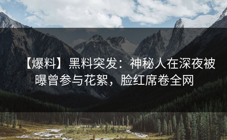 【爆料】黑料突发：神秘人在深夜被曝曾参与花絮，脸红席卷全网
