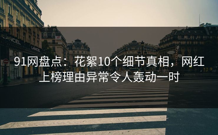 91网盘点：花絮10个细节真相，网红上榜理由异常令人轰动一时
