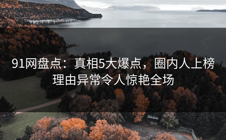 91网盘点：真相5大爆点，圈内人上榜理由异常令人惊艳全场