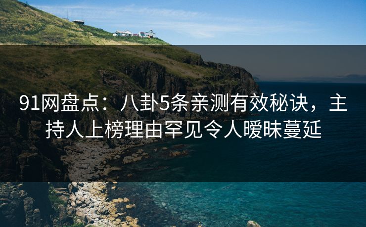 91网盘点：八卦5条亲测有效秘诀，主持人上榜理由罕见令人暧昧蔓延