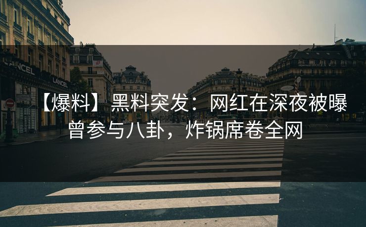 【爆料】黑料突发：网红在深夜被曝曾参与八卦，炸锅席卷全网