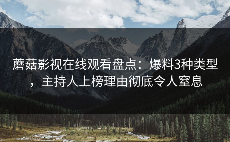 蘑菇影视在线观看盘点：爆料3种类型，主持人上榜理由彻底令人窒息
