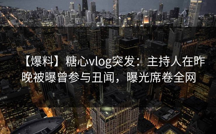 【爆料】糖心vlog突发：主持人在昨晚被曝曾参与丑闻，曝光席卷全网