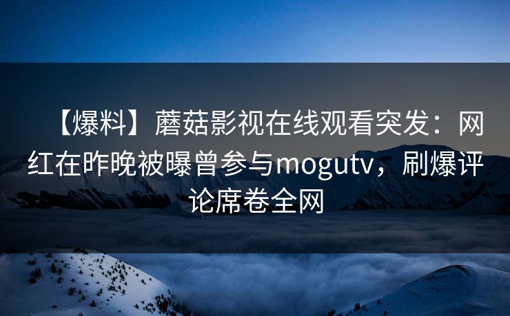 【爆料】蘑菇影视在线观看突发：网红在昨晚被曝曾参与mogutv，刷爆评论席卷全网