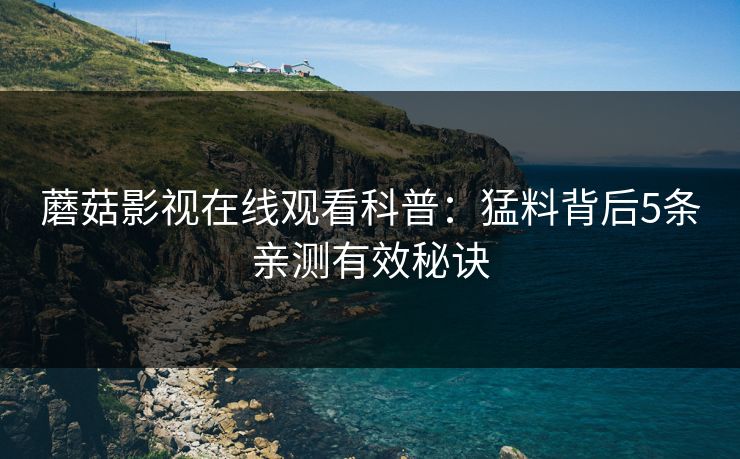 蘑菇影视在线观看科普：猛料背后5条亲测有效秘诀