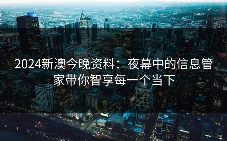 2024新澳今晚资料：夜幕中的信息管家带你智享每一个当下